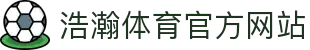 浩瀚体育官方网站 - (中国)岳阳浩瀚体育官方网站发展有限公司欢迎您